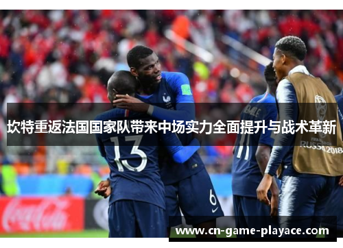 坎特重返法国国家队带来中场实力全面提升与战术革新 坎特重返法国国家队带来中场实力全面提升与战术革新