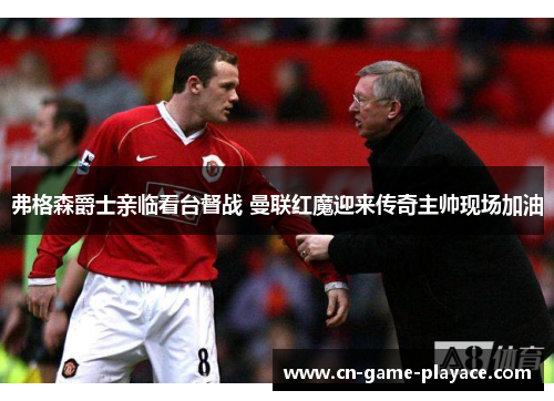 弗格森爵士亲临看台督战 曼联红魔迎来传奇主帅现场加油