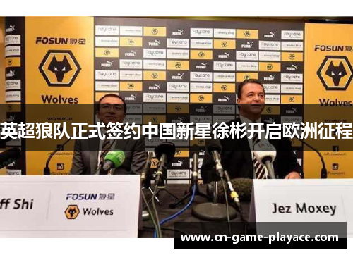 英超狼队正式签约中国新星徐彬开启欧洲征程 英超狼队正式签约中国新星徐彬开启欧洲征程