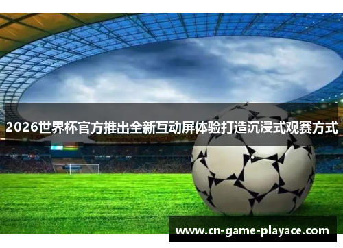 2026世界杯官方推出全新互动屏体验打造沉浸式观赛方式 2026世界杯官方推出全新互动屏体验打造沉浸式观赛方式