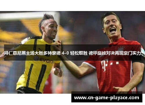 拜仁慕尼黑主场大胜多特蒙德 4-0 轻松取胜 德甲巅峰对决再现豪门实力