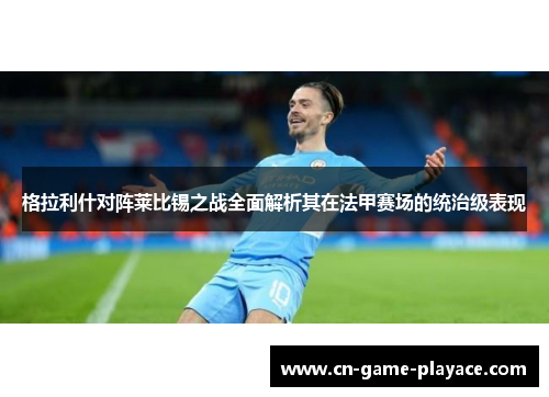 格拉利什对阵莱比锡之战全面解析其在法甲赛场的统治级表现