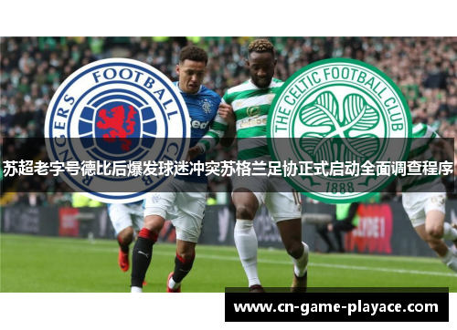 苏超老字号德比后爆发球迷冲突苏格兰足协正式启动全面调查程序