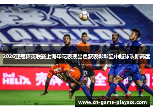 2026亚冠精英联赛上海申花表现出色获表彰彰显中超球队新高度