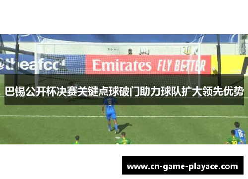 巴锡公开杯决赛关键点球破门助力球队扩大领先优势