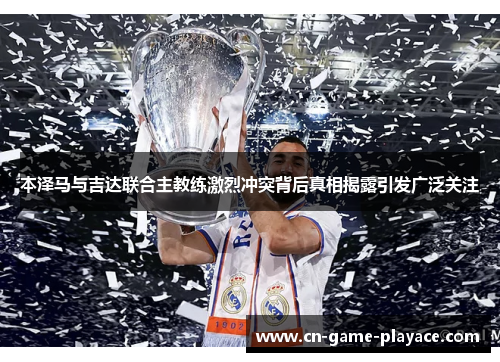 本泽马与吉达联合主教练激烈冲突背后真相揭露引发广泛关注