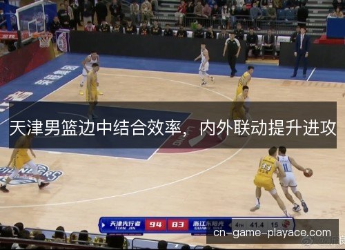 天津男篮边中结合效率,内外联动提升进攻 天津男篮边中结合效率,内外联动提升进攻