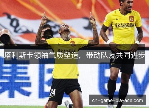 塔利斯卡领袖气质塑造，带动队友共同进步