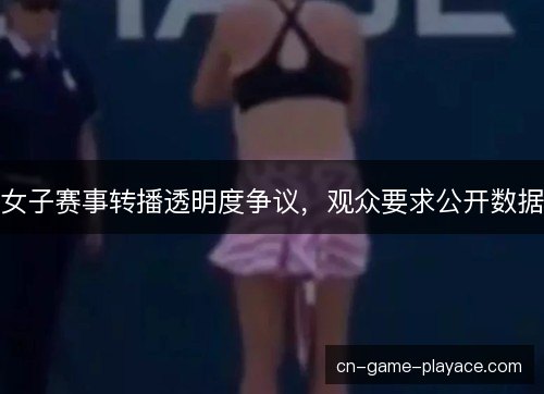 女子赛事转播透明度争议，观众要求公开数据