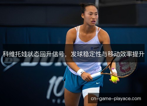 科维托娃状态回升信号，发球稳定性与移动效率提升