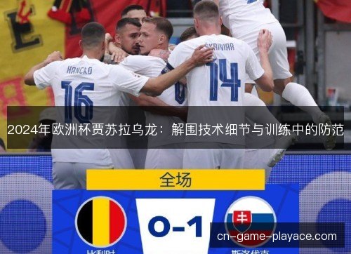 2024年欧洲杯贾苏拉乌龙:解围技术细节与训练中的防范 2024年欧洲杯贾苏拉乌龙:解围技术细节与训练中的防范